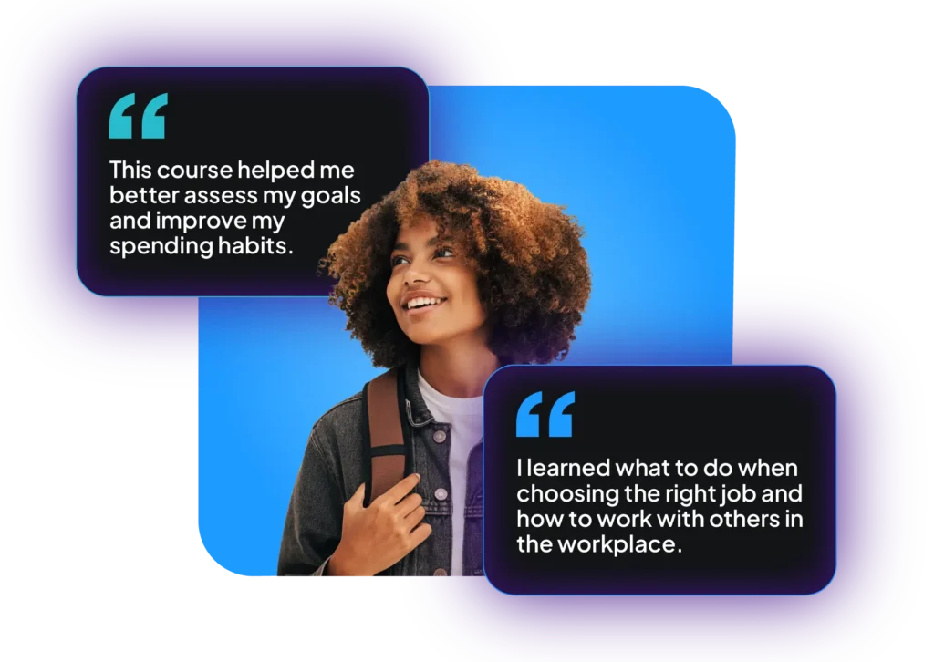 Confident student with real quotes from students about our courses: “This course helped me better assess my goals and improve my spending habits.” “I learned what to do when choosing the right job and how to work with others in the workplace.”